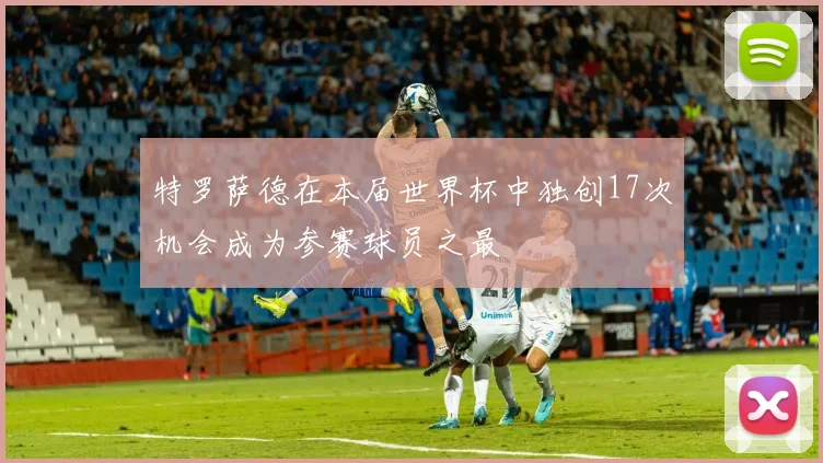 特罗萨德在本届世界杯中独创17次机会成为参赛球员之最