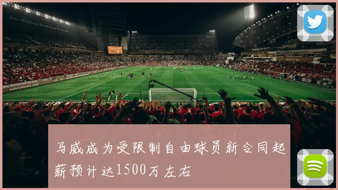 马威成为受限制自由球员新合同起薪预计达1500万左右