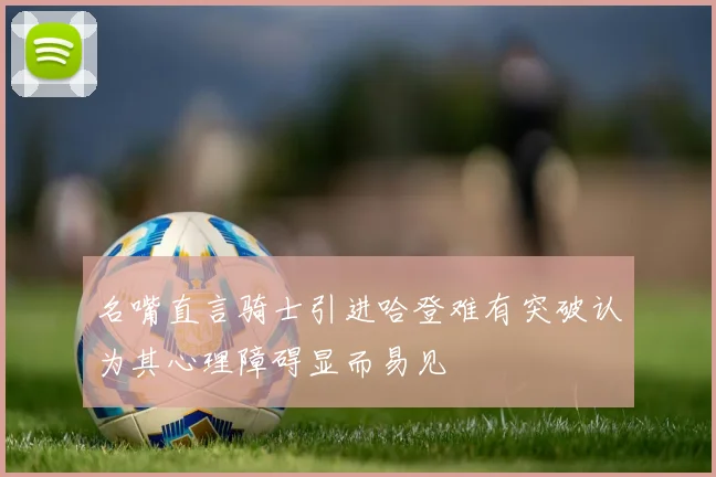 名嘴直言骑士引进哈登难有突破认为其心理障碍显而易见