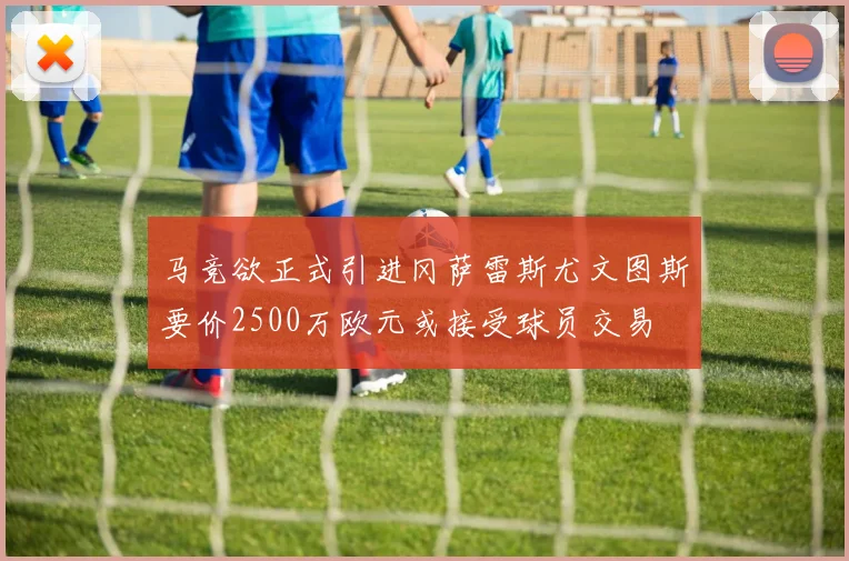 马竞欲正式引进冈萨雷斯尤文图斯要价2500万欧元或接受球员交易