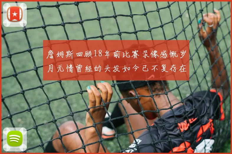 詹姆斯回顾18年前比赛录像感慨岁月无情曾经的头发如今已不复存在