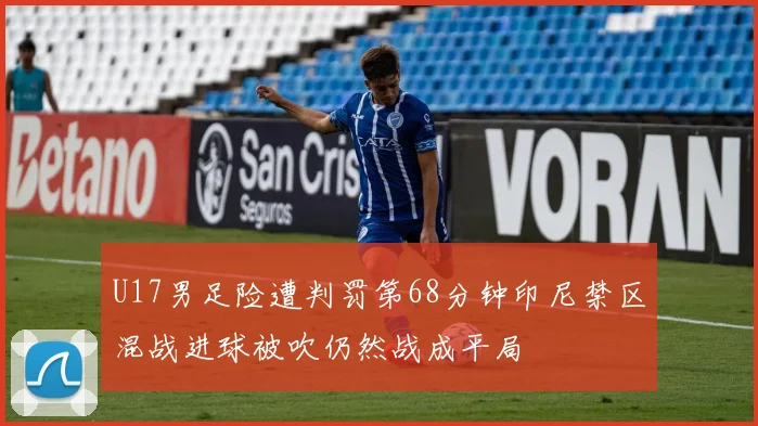 U17男足险遭判罚第68分钟印尼禁区混战进球被吹仍然战成平局