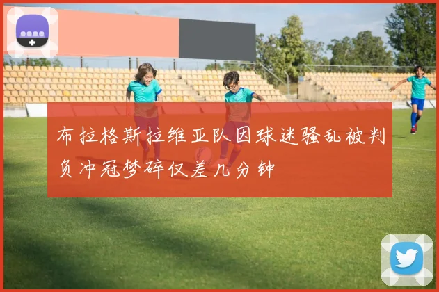 布拉格斯拉维亚队因球迷骚乱被判负冲冠梦碎仅差几分钟