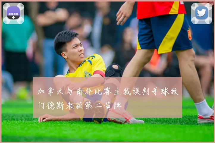 加拿大与南非比赛主裁误判手球致门德斯未获第二黄牌
