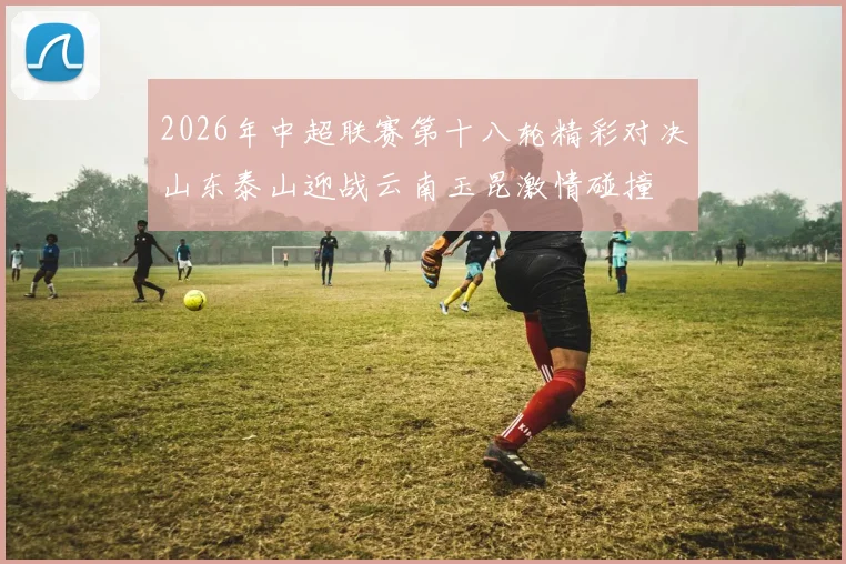 2026年中超联赛第十八轮精彩对决山东泰山迎战云南玉昆激情碰撞