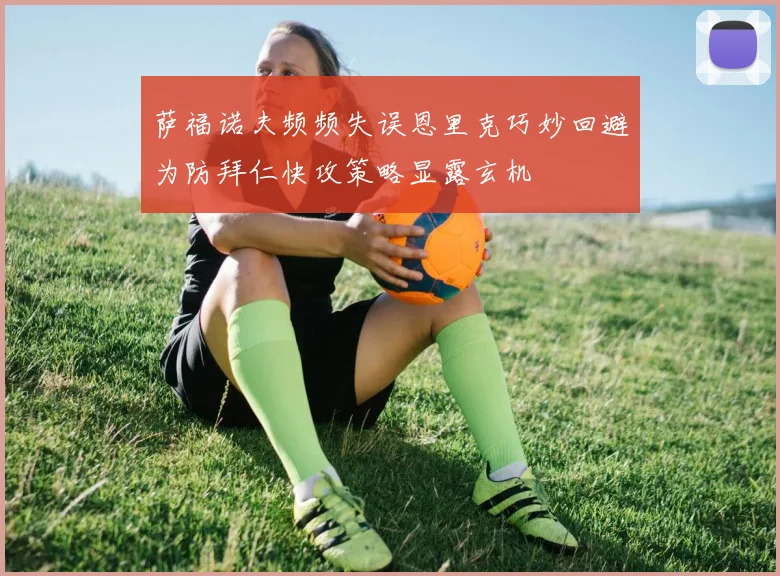 萨福诺夫频频失误恩里克巧妙回避为防拜仁快攻策略显露玄机