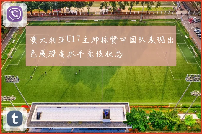 澳大利亚U17主帅称赞中国队表现出色展现高水平竞技状态