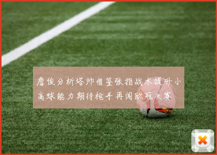 詹俊分析塔帅借鉴张指战术提升小高球能力期待枪手再闯欧冠决赛
