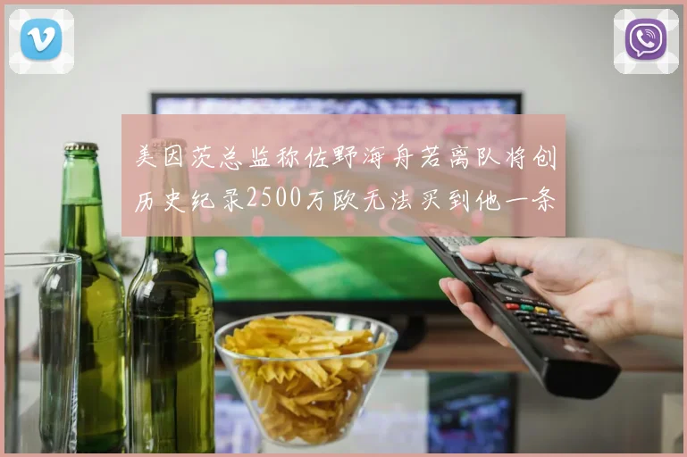 美因茨总监称佐野海舟若离队将创历史纪录2500万欧无法买到他一条腿
