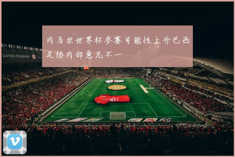 内马尔世界杯参赛可能性上升巴西足协内部意见不一